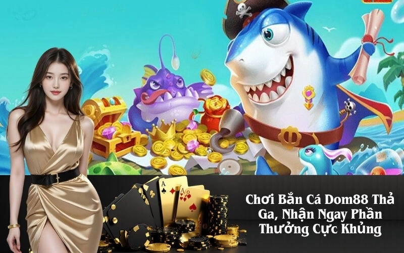 Chơi Bắn Cá Dom88 Thả Ga, Nhận Ngay Phần Thưởng Cực Khủng